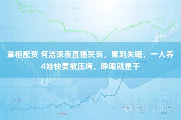 掌柜配资 何洁深夜直播哭诉，累到失眠，一人养4娃快要被压垮，睁眼就是干