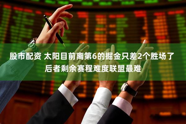 股市配资 太阳目前离第6的掘金只差2个胜场了 后者剩余赛程难度联盟最难