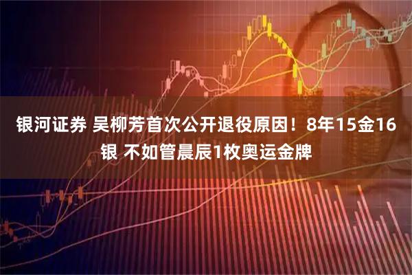 银河证券 吴柳芳首次公开退役原因！8年15金16银 不如管晨辰1枚奥运金牌