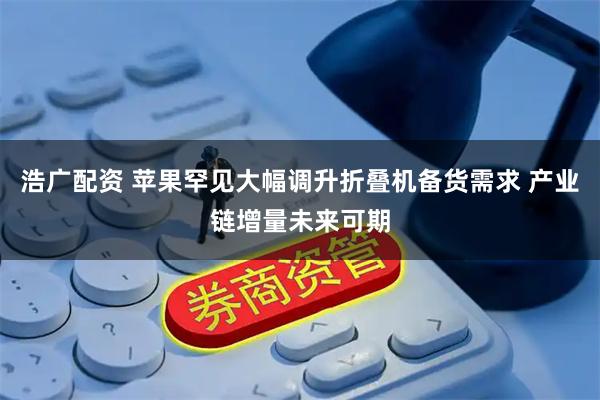 浩广配资 苹果罕见大幅调升折叠机备货需求 产业链增量未来可期