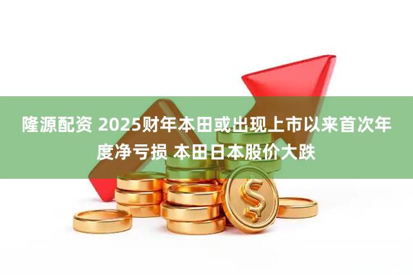 隆源配资 2025财年本田或出现上市以来首次年度净亏损 本田日本股价大跌