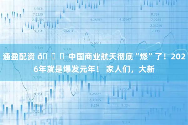 通盈配资 🚀中国商业航天彻底“燃”了！2026年就是爆发元年！ 家人们，大新
