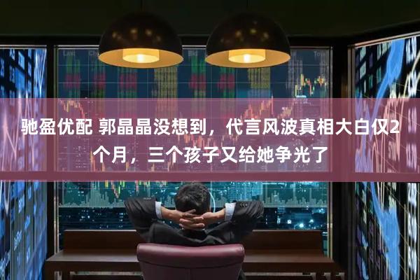 驰盈优配 郭晶晶没想到，代言风波真相大白仅2个月，三个孩子又给她争光了