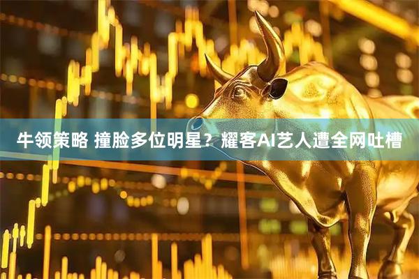 牛领策略 撞脸多位明星？耀客AI艺人遭全网吐槽