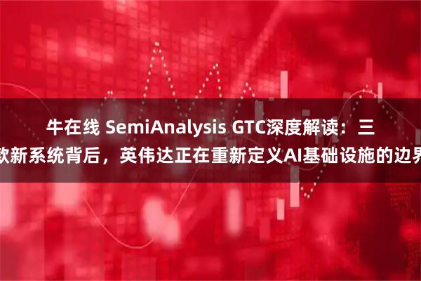 牛在线 SemiAnalysis GTC深度解读：三款新系统背后，英伟达正在重新定义AI基础设施的边界