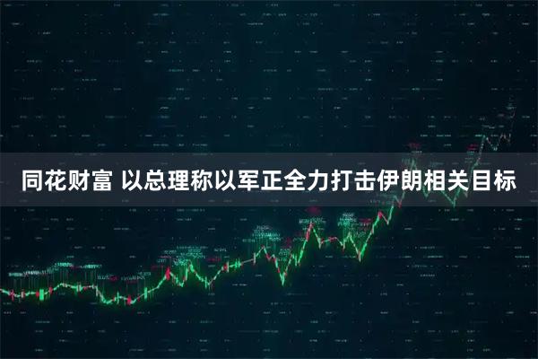 同花财富 以总理称以军正全力打击伊朗相关目标