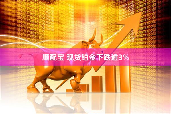 顺配宝 现货铂金下跌逾3%