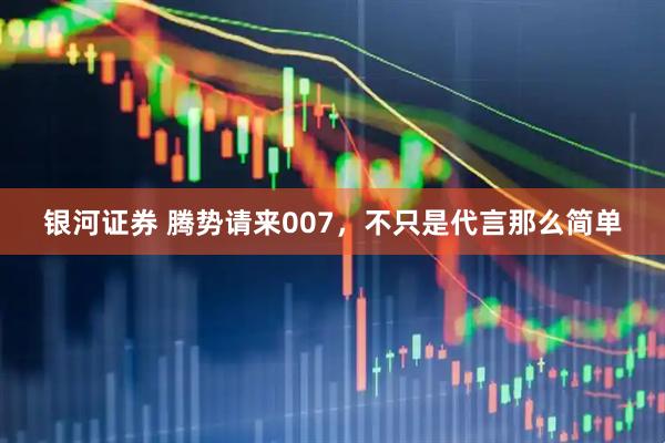 银河证券 腾势请来007，不只是代言那么简单