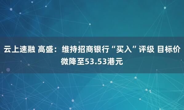 云上速融 高盛：维持招商银行“买入”评级 目标价微降至53.53港元