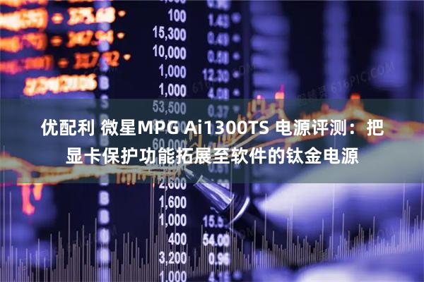 优配利 微星MPG Ai1300TS 电源评测：把显卡保护功能拓展至软件的钛金电源