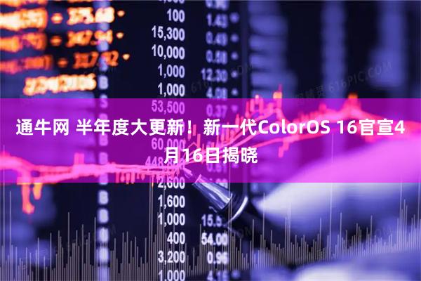 通牛网 半年度大更新！新一代ColorOS 16官宣4月16日揭晓