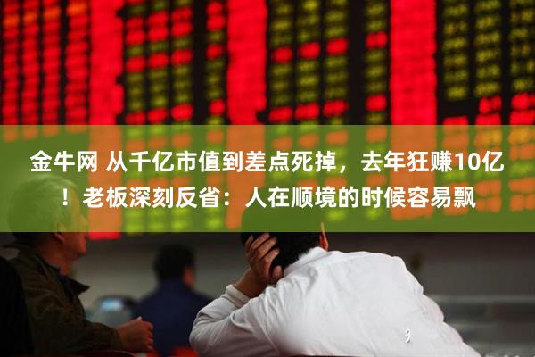 金牛网 从千亿市值到差点死掉，去年狂赚10亿！老板深刻反省：人在顺境的时候容易飘