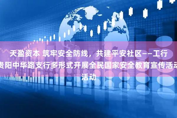 天盈资本 筑牢安全防线，共建平安社区——工行贵阳中华路支行多形式开展全民国家安全教育宣传活动