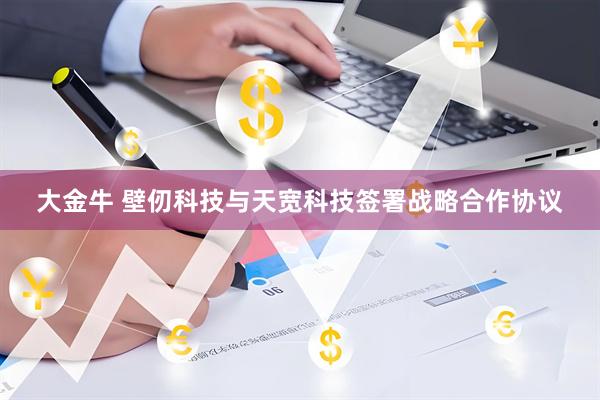 大金牛 壁仞科技与天宽科技签署战略合作协议