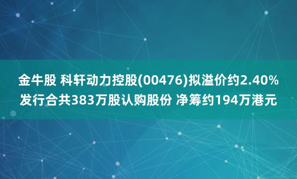 金牛股 科轩动力控股(00476)拟溢价约2.40%发行合共383万股认购股份 净筹约194万港元