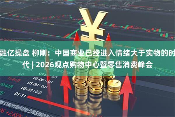 融亿操盘 柳刚：中国商业已经进入情绪大于实物的时代 | 2026观点购物中心暨零售消费峰会