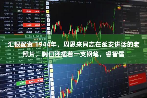 汇银配资 1944年，周恩来同志在延安讲话的老照片，胸口还插着一支钢笔，睿智儒