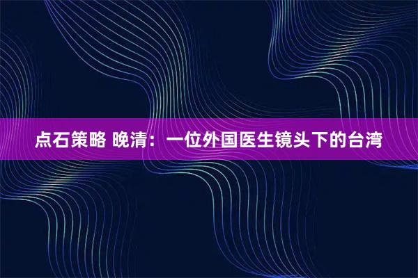 点石策略 晚清：一位外国医生镜头下的台湾