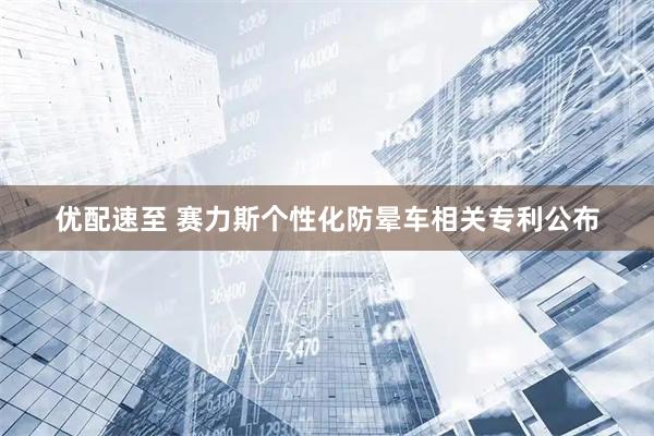 优配速至 赛力斯个性化防晕车相关专利公布