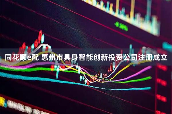 同花顺e配 惠州市具身智能创新投资公司注册成立