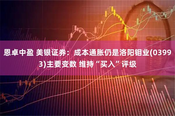恩卓中盈 美银证券：成本通胀仍是洛阳钼业(03993)主要变数 维持“买入”评级