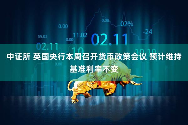 中证所 英国央行本周召开货币政策会议 预计维持基准利率不变