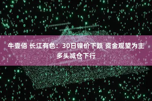牛壹佰 长江有色：30日镍价下跌 资金观望为主多头减仓下行