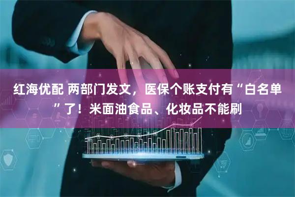 红海优配 两部门发文，医保个账支付有“白名单”了！米面油食品、化妆品不能刷