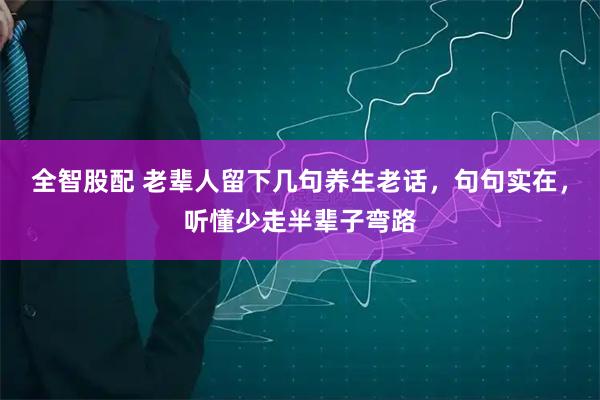 全智股配 老辈人留下几句养生老话，句句实在，听懂少走半辈子弯路