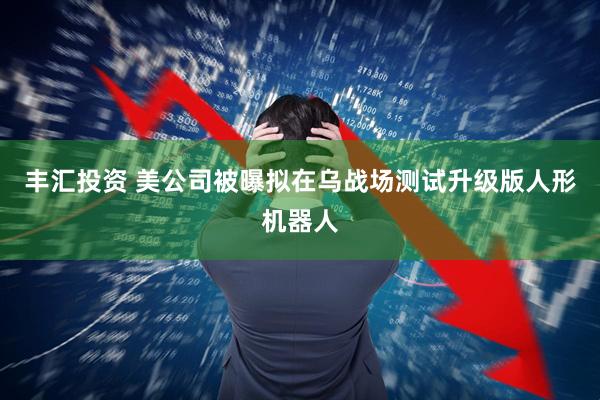丰汇投资 美公司被曝拟在乌战场测试升级版人形机器人