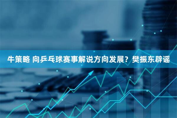 牛策略 向乒乓球赛事解说方向发展?樊振东辟谣