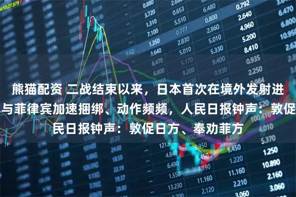 熊猫配资 二战结束以来,日本首次在境外发射进攻型导弹!日本与菲律宾加速捆绑、动作频频,人民日报钟声:敦促日方、奉劝菲方