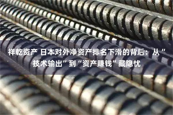 祥乾资产 日本对外净资产排名下滑的背后:从“技术输出”到“资产赚钱”藏隐忧