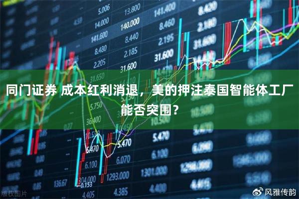 同门证券 成本红利消退,美的押注泰国智能体工厂能否突围?