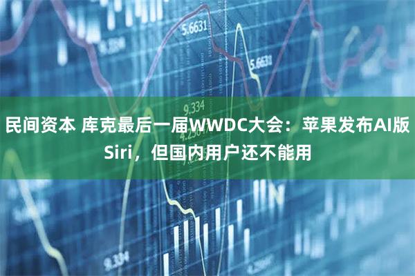 民间资本 库克最后一届WWDC大会：苹果发布AI版Siri，但国内用户还不能用