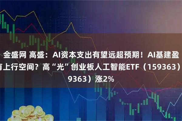 金盛网 高盛：AI资本支出有望远超预期！AI基建盈利仍有上行空间？高“光”创业板人工智能ETF（159363）涨2%