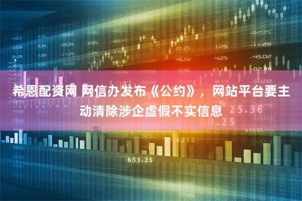希恩配资网 网信办发布《公约》，网站平台要主动清除涉企虚假不实信息