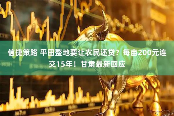 信捷策路 平田整地要让农民还贷?每亩200元连交15年!甘肃最新回应