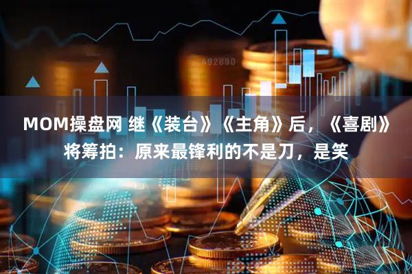 MOM操盘网 继《装台》《主角》后，《喜剧》将筹拍：原来最锋利的不是刀，是笑