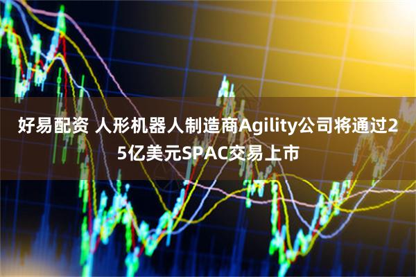 好易配资 人形机器人制造商Agility公司将通过25亿美元SPAC交易上市