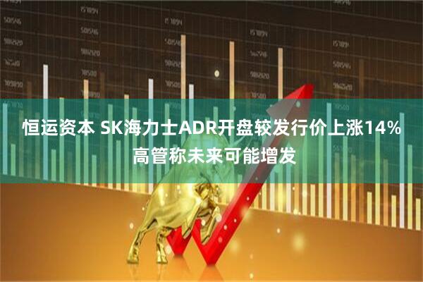 恒运资本 SK海力士ADR开盘较发行价上涨14% 高管称未来可能增发