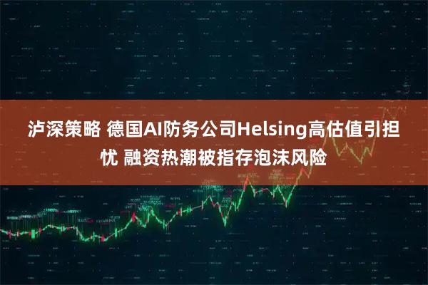 泸深策略 德国AI防务公司Helsing高估值引担忧 融资热潮被指存泡沫风险