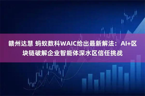 赣州达慧 蚂蚁数科WAIC给出最新解法：AI+区块链破解企业智能体深水区信任挑战