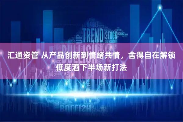 汇通资管 从产品创新到情绪共情,舍得自在解锁低度酒下半场新打法