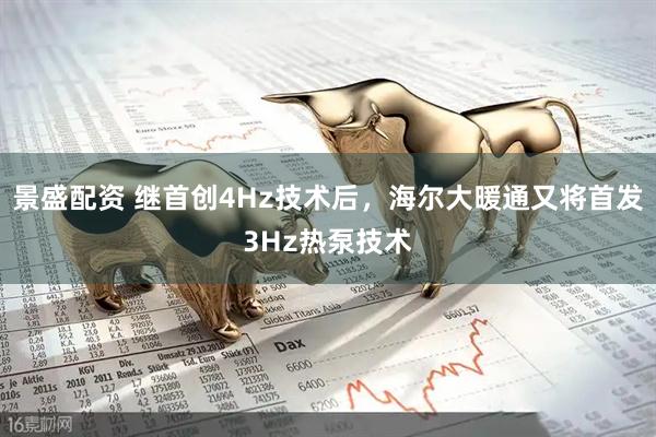 景盛配资 继首创4Hz技术后，海尔大暖通又将首发3Hz热泵技术