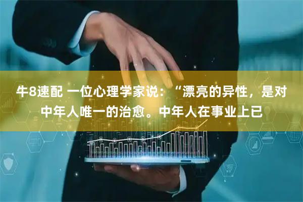 牛8速配 一位心理学家说：“漂亮的异性，是对中年人唯一的治愈。中年人在事业上已