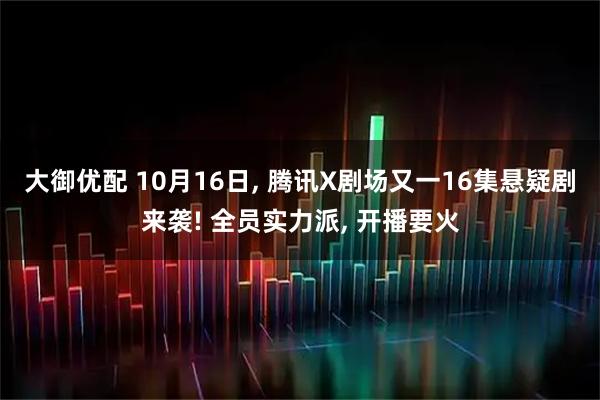 大御优配 10月16日, 腾讯X剧场又一16集悬疑剧来袭! 全员实力派, 开播要火