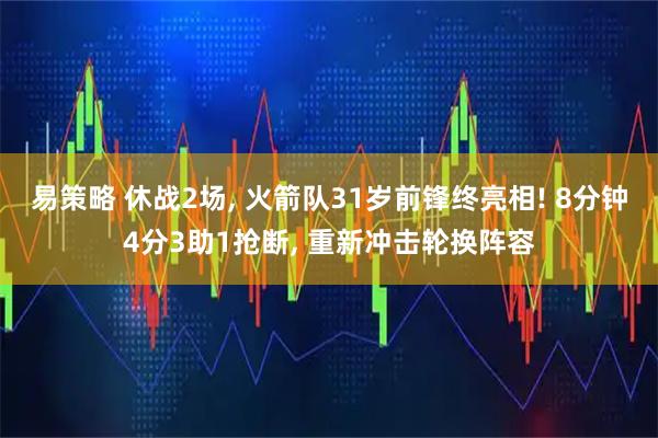 易策略 休战2场, 火箭队31岁前锋终亮相! 8分钟4分3助1抢断, 重新冲击轮换阵容