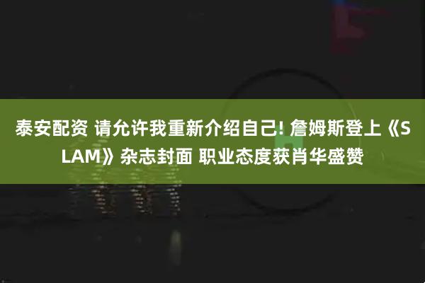 泰安配资 请允许我重新介绍自己! 詹姆斯登上《SLAM》杂志封面 职业态度获肖华盛赞