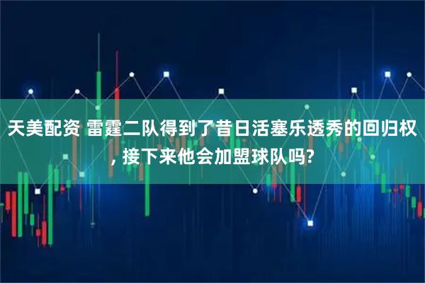 天美配资 雷霆二队得到了昔日活塞乐透秀的回归权, 接下来他会加盟球队吗?